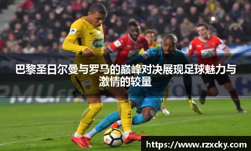 巴黎圣日尔曼与罗马的巅峰对决展现足球魅力与激情的较量